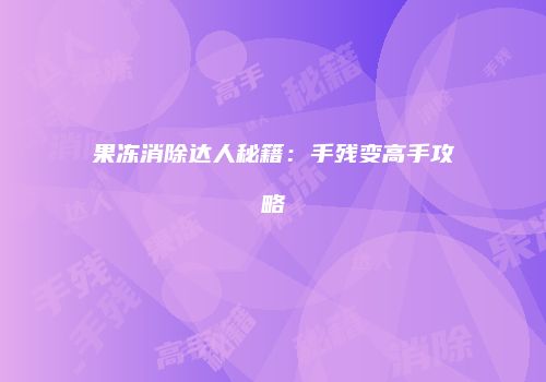果冻消除达人秘籍：手残变高手攻略