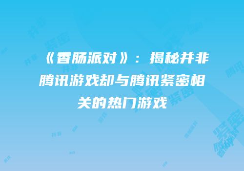 《香肠派对》：揭秘并非腾讯游戏却与腾讯紧密相关的热门游戏