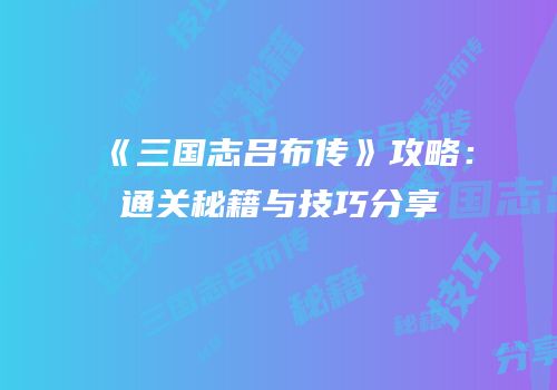《三国志吕布传》攻略：通关秘籍与技巧分享