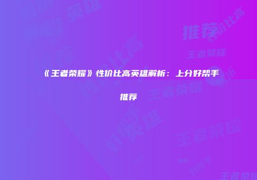 《王者荣耀》性价比高英雄解析：上分好帮手推荐