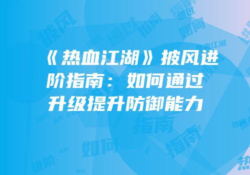 《热血江湖》披风进阶指南：如何通过升级提升防御能力
