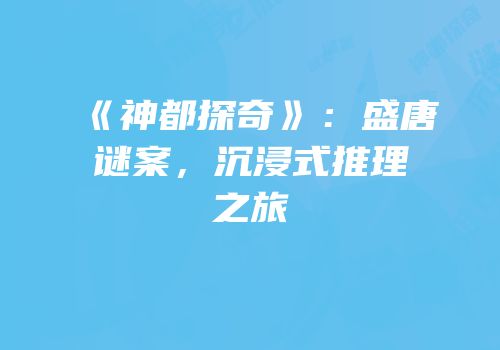 《神都探奇》：盛唐谜案，沉浸式推理之旅