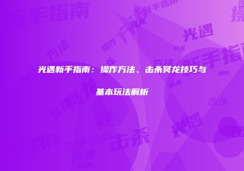 光遇新手指南：操作方法、击杀冥龙技巧与基本玩法解析