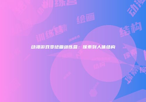 动漫游戏变绘画训练营：像素到人体结构