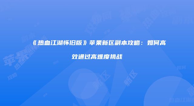 《热血江湖怀旧版》苹果新区副本攻略：如何高效通过高难度挑战