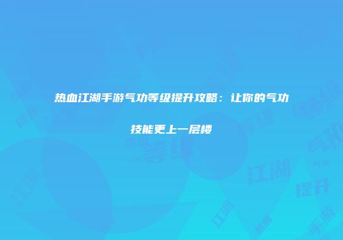 热血江湖手游气功等级提升攻略：让你的气功技能更上一层楼