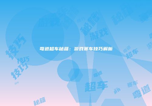 弯道超车秘籍：游戏赛车技巧解析