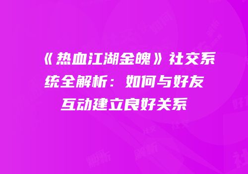 《热血江湖金魄》社交系统全解析：如何与好友互动建立良好关系