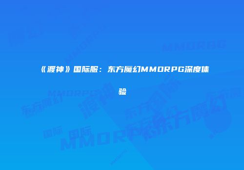 《渡神》国际服：东方魔幻MMORPG深度体验