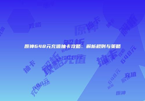 原神648元充值抽卡攻略：解析规则与策略