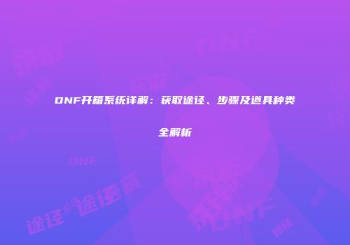 DNF开箱系统详解：获取途径、步骤及道具种类全解析