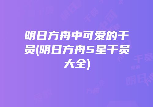 明日方舟中可爱的干员(明日方舟5星干员大全)