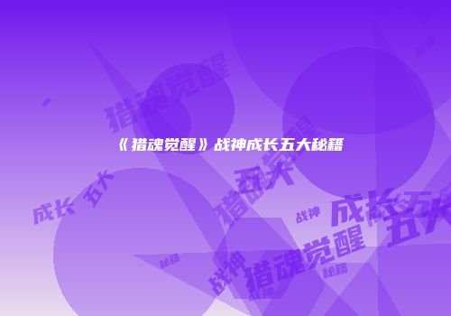 《猎魂觉醒》战神成长五大秘籍