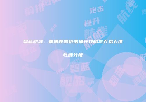 碧蓝航线：前排舰船炮击提升攻略与乔治五世性能分析