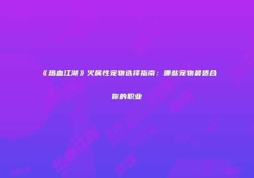 《热血江湖》火属性宠物选择指南：哪些宠物最适合你的职业