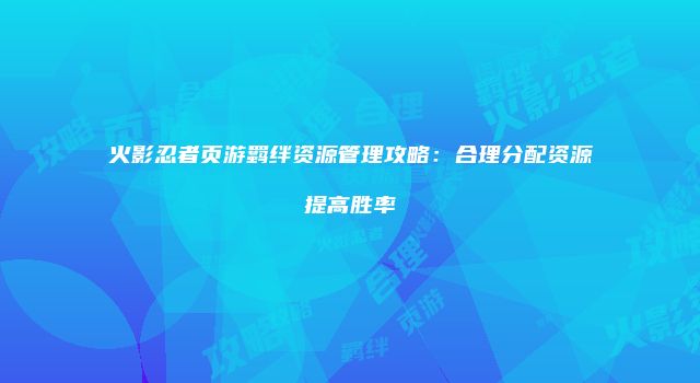火影忍者页游羁绊资源管理攻略：合理分配资源提高胜率