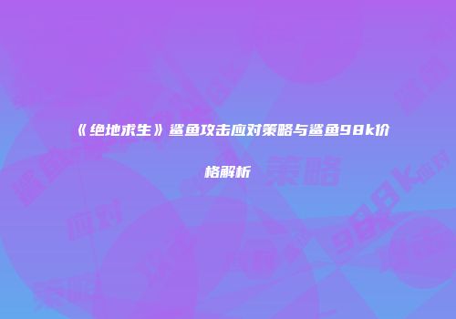《绝地求生》鲨鱼攻击应对策略与鲨鱼98k价格解析