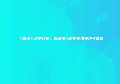 《原神》武器攻略：解析强力武器使用技巧与选择