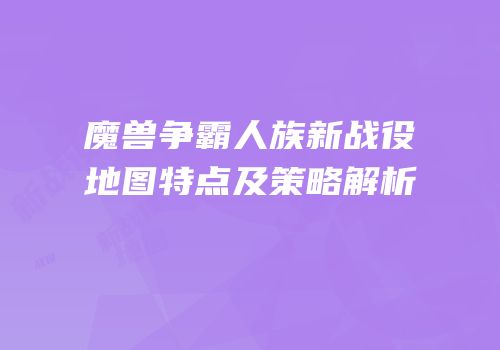 魔兽争霸人族新战役地图特点及策略解析