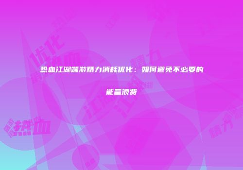 热血江湖端游精力消耗优化：如何避免不必要的能量浪费