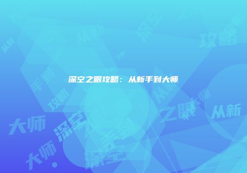 深空之眼攻略：从新手到大师