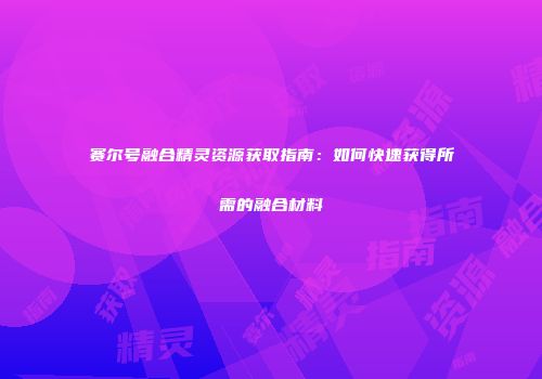 赛尔号融合精灵资源获取指南：如何快速获得所需的融合材料