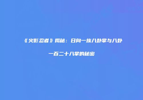 《火影忍者》揭秘：日向一族八卦掌与八卦一百二十八掌的秘密