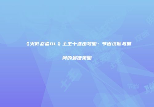 《火影忍者OL》土主十连击攻略：节省资源与时间的最佳策略