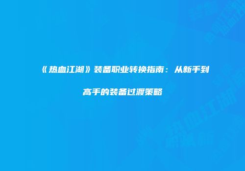 《热血江湖》装备职业转换指南：从新手到高手的装备过渡策略
