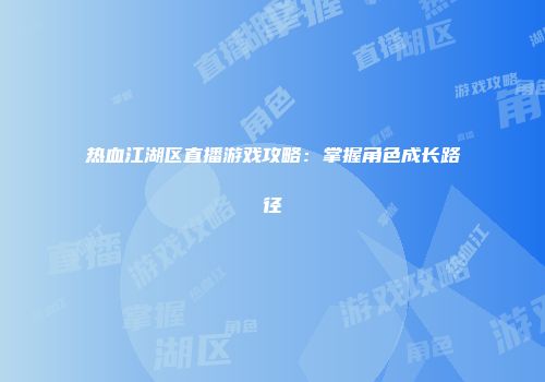 热血江湖区直播游戏攻略：掌握角色成长路径