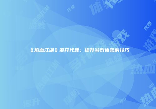 《热血江湖》多开代理：提升游戏体验的技巧