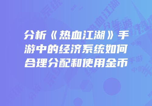 分析《热血江湖》手游中的经济系统如何合理分配和使用金币