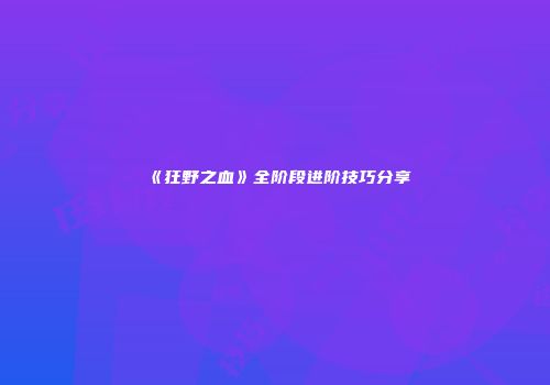 《狂野之血》全阶段进阶技巧分享