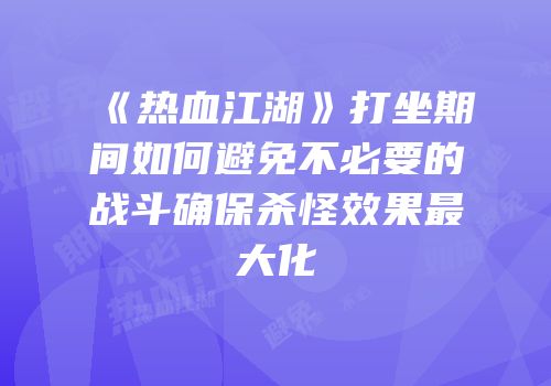 《热血江湖》打坐期间如何避免不必要的战斗确保杀怪效果最大化
