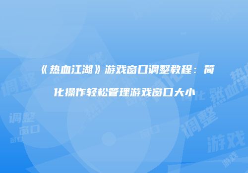 《热血江湖》游戏窗口调整教程：简化操作轻松管理游戏窗口大小