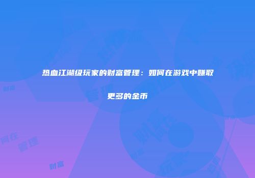 热血江湖级玩家的财富管理：如何在游戏中赚取更多的金币