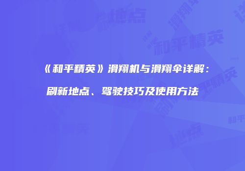 《和平精英》滑翔机与滑翔伞详解：刷新地点、驾驶技巧及使用方法