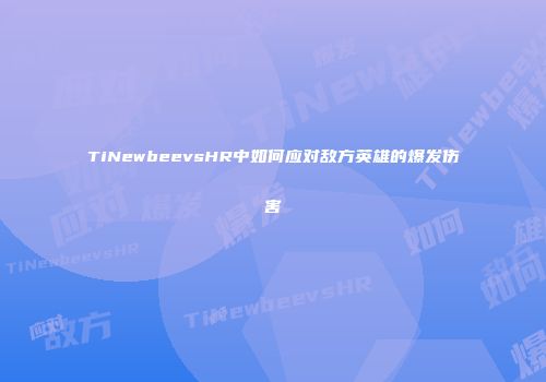 TiNewbeevsHR中如何应对敌方英雄的爆发伤害