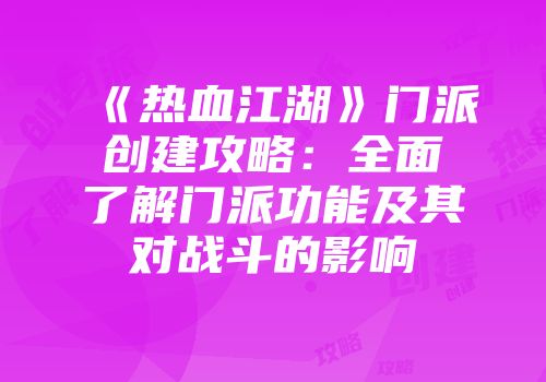 《热血江湖》门派创建攻略：全面了解门派功能及其对战斗的影响