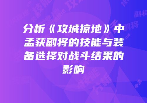 分析《攻城掠地》中孟获副将的技能与装备选择对战斗结果的影响