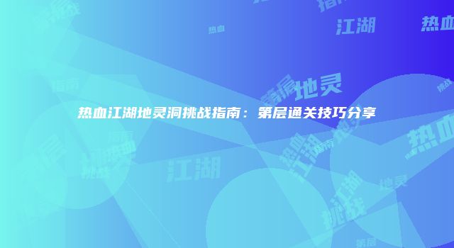 热血江湖地灵洞挑战指南：第层通关技巧分享