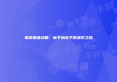 趣赢捕鱼攻略：新手到高手的进阶之路