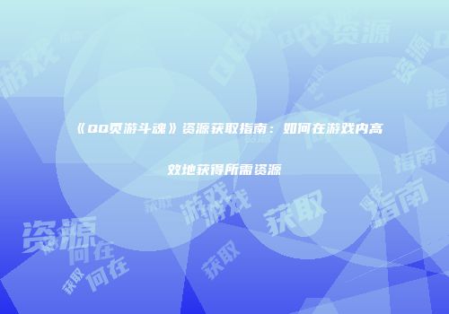 《QQ页游斗魂》资源获取指南：如何在游戏内高效地获得所需资源