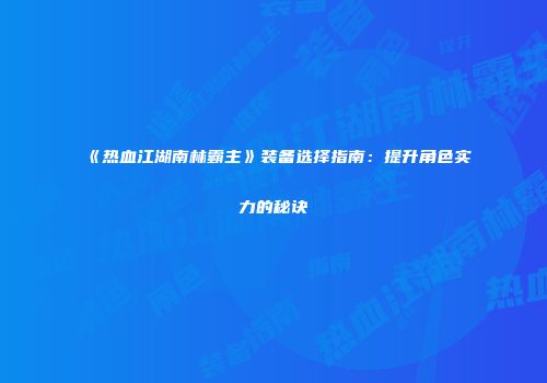 《热血江湖南林霸主》装备选择指南:提升角色实力的秘诀