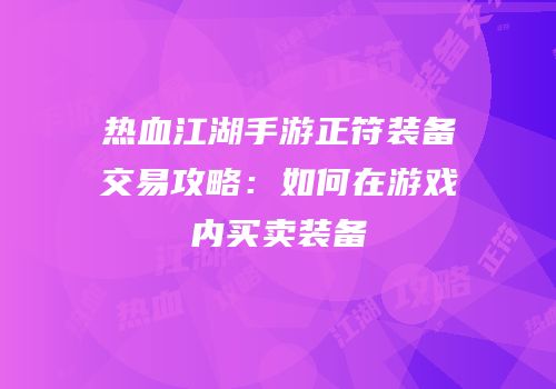 热血江湖手游正符装备交易攻略：如何在游戏内买卖装备