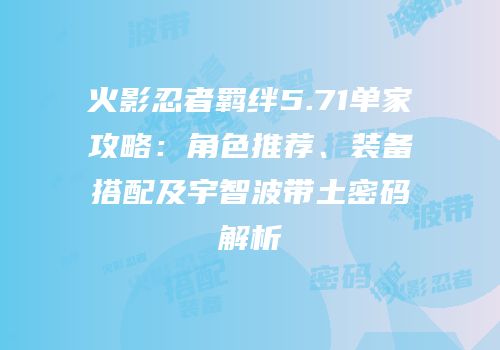 火影忍者羁绊5.71单家攻略：角色推荐、装备搭配及宇智波带土密码解析