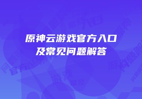 原神云游戏官方入口及常见问题解答