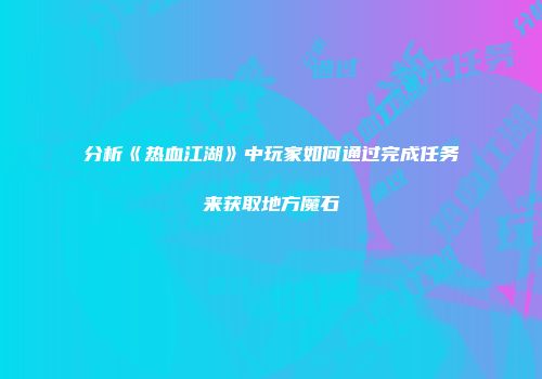 分析《热血江湖》中玩家如何通过完成任务来获取地方魔石