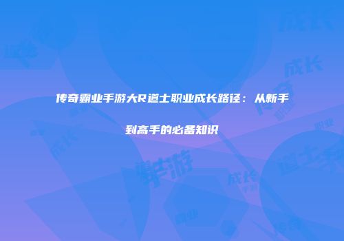 传奇霸业手游大R道士职业成长路径：从新手到高手的必备知识