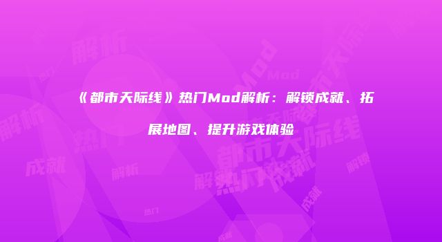 《都市天际线》热门Mod解析：解锁成就、拓展地图、提升游戏体验